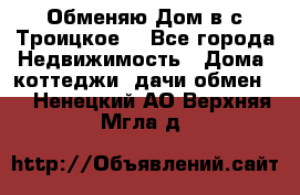 Обменяю Дом в с.Троицкое  - Все города Недвижимость » Дома, коттеджи, дачи обмен   . Ненецкий АО,Верхняя Мгла д.